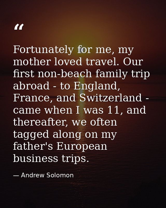 Fortunately for me, my mother loved travel. Our first non-beach family trip abroad - to England, France, and Switzerland — Andrew Solomon