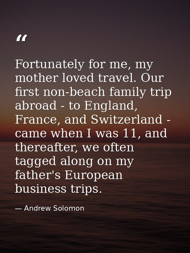 Fortunately for me, my mother loved travel. Our first non-beach family trip abroad - to England, France, and Switzerland — Andrew Solomon