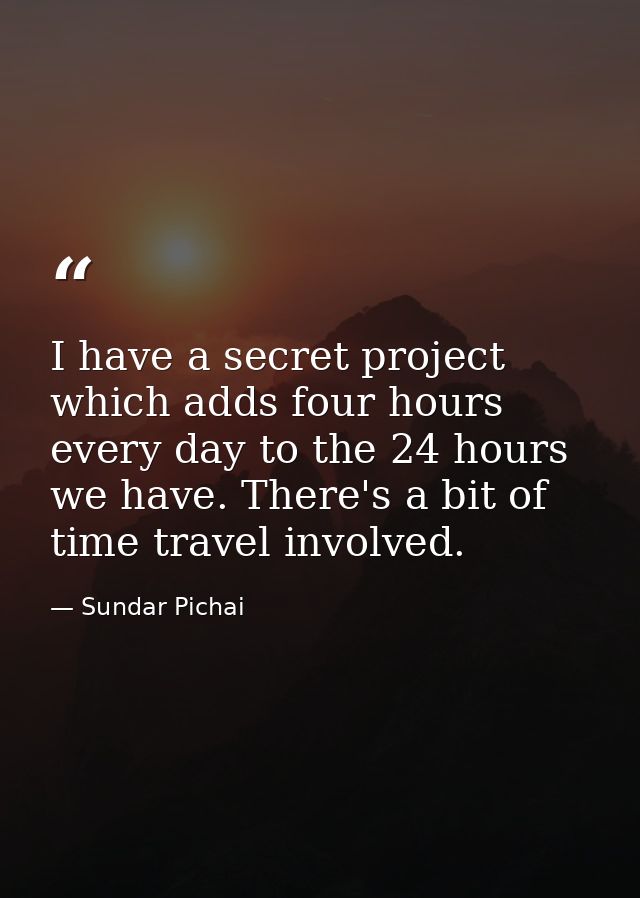 I have a secret project which adds four hours every day to the 24 hours we have. There's a bit of time travel involved. — Sundar Pichai