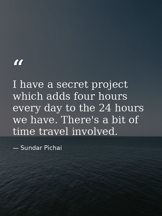 I have a secret project which adds four hours every day to the 24 hours we have. There's a bit of time travel involved. — Sundar Pichai