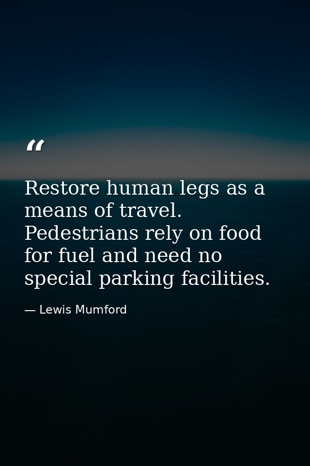 Restore human legs as a means of travel. Pedestrians rely on food for fuel and need no special parking facilities. — Lewis Mumford
