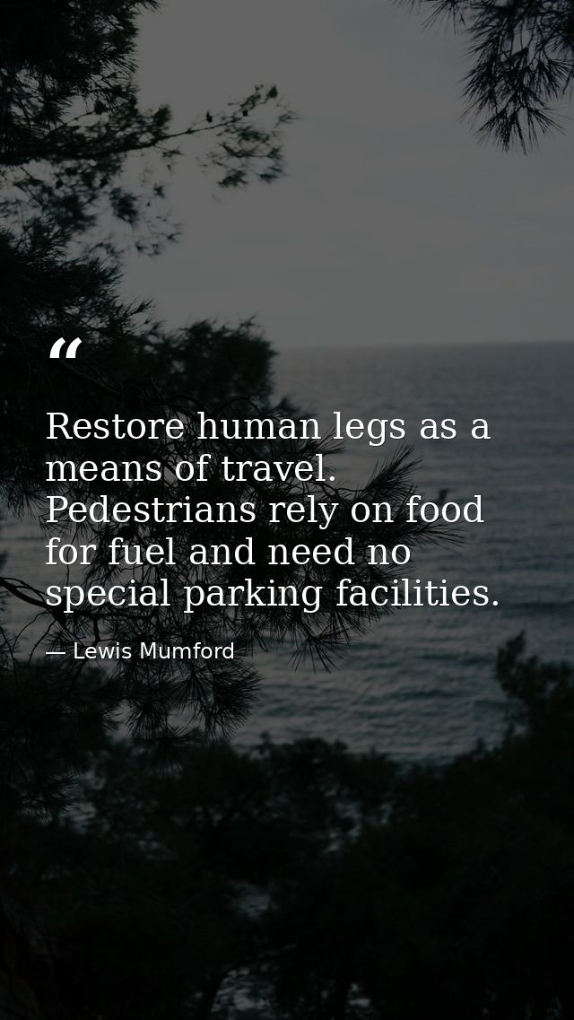Restore human legs as a means of travel. Pedestrians rely on food for fuel and need no special parking facilities. — Lewis Mumford