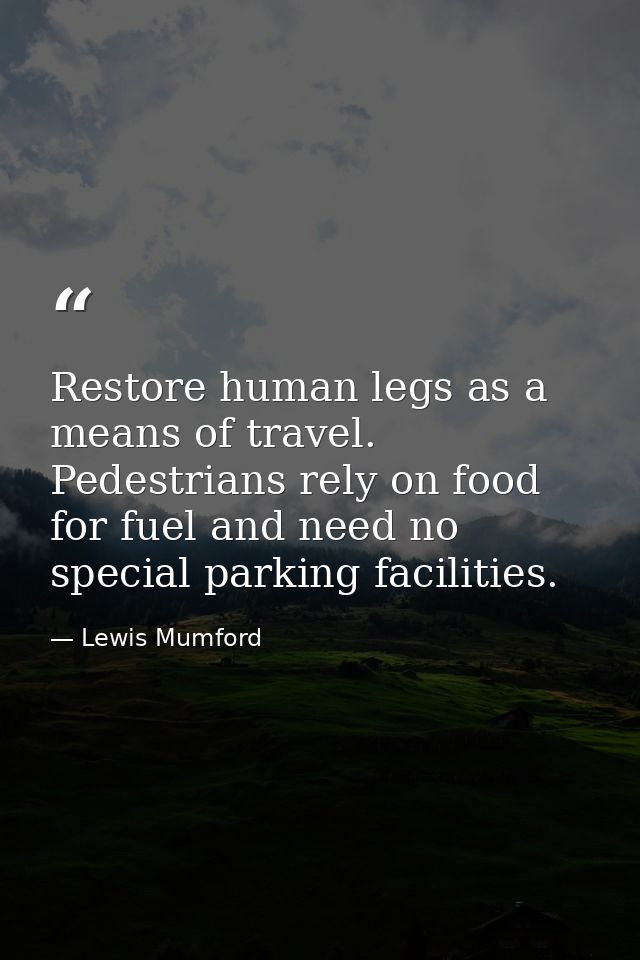 Restore human legs as a means of travel. Pedestrians rely on food for fuel and need no special parking facilities. — Lewis Mumford
