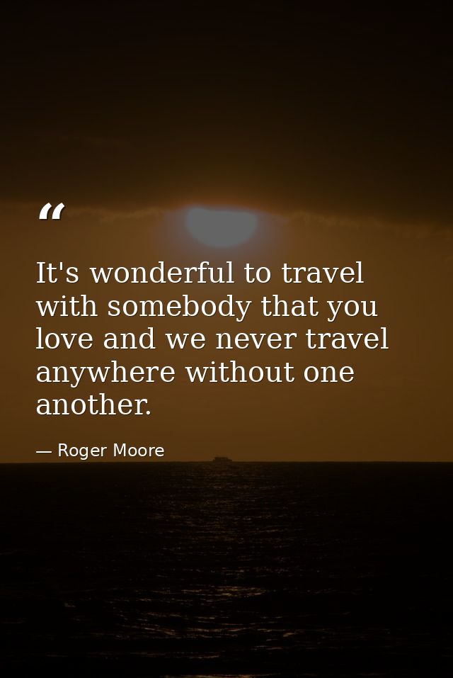 It's wonderful to travel with somebody that you love and we never travel anywhere without one another. — Roger Moore