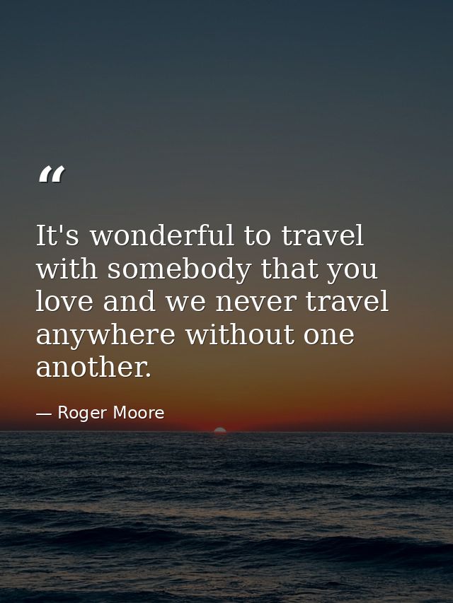 It's wonderful to travel with somebody that you love and we never travel anywhere without one another. — Roger Moore