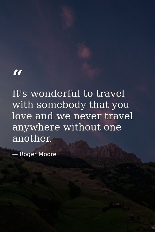 It's wonderful to travel with somebody that you love and we never travel anywhere without one another. — Roger Moore