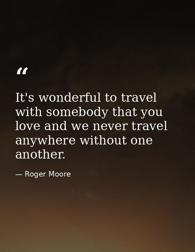 It's wonderful to travel with somebody that you love and we never travel anywhere without one another. — Roger Moore