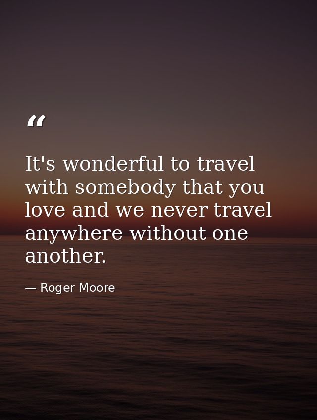 It's wonderful to travel with somebody that you love and we never travel anywhere without one another. — Roger Moore