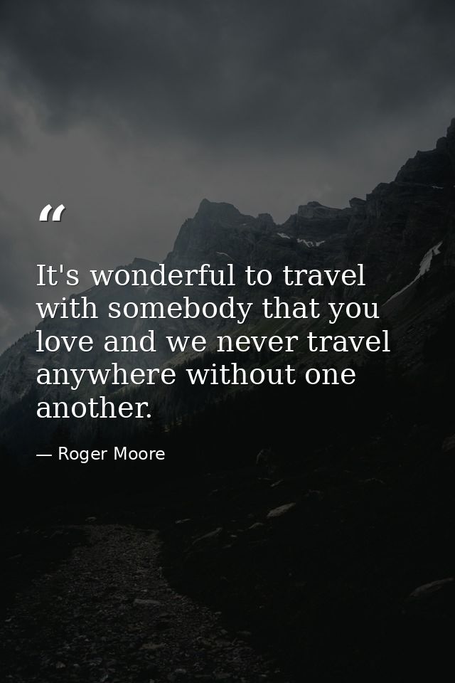 It's wonderful to travel with somebody that you love and we never travel anywhere without one another. — Roger Moore