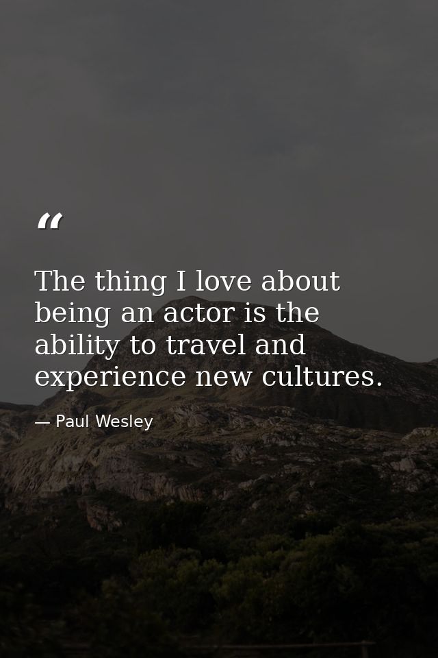 The thing I love about being an actor is the ability to travel and experience new cultures. — Paul Wesley