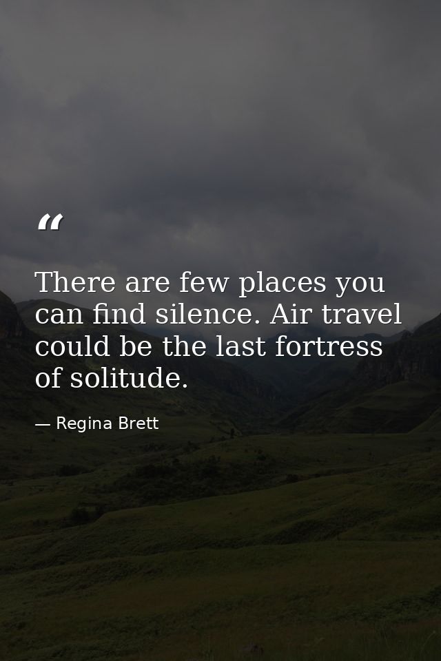 There are few places you can find silence. Air travel could be the last fortress of solitude. — Regina Brett