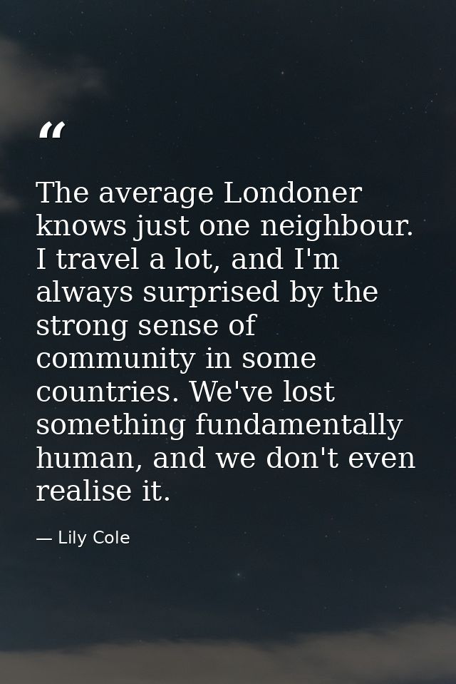 The average Londoner knows just one neighbour. I travel a lot, and I'm always surprised by the strong sense of community — Lily Cole