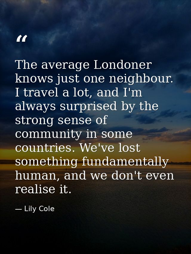The average Londoner knows just one neighbour. I travel a lot, and I'm always surprised by the strong sense of community — Lily Cole
