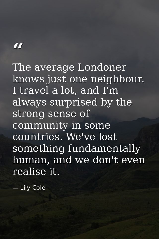The average Londoner knows just one neighbour. I travel a lot, and I'm always surprised by the strong sense of community — Lily Cole