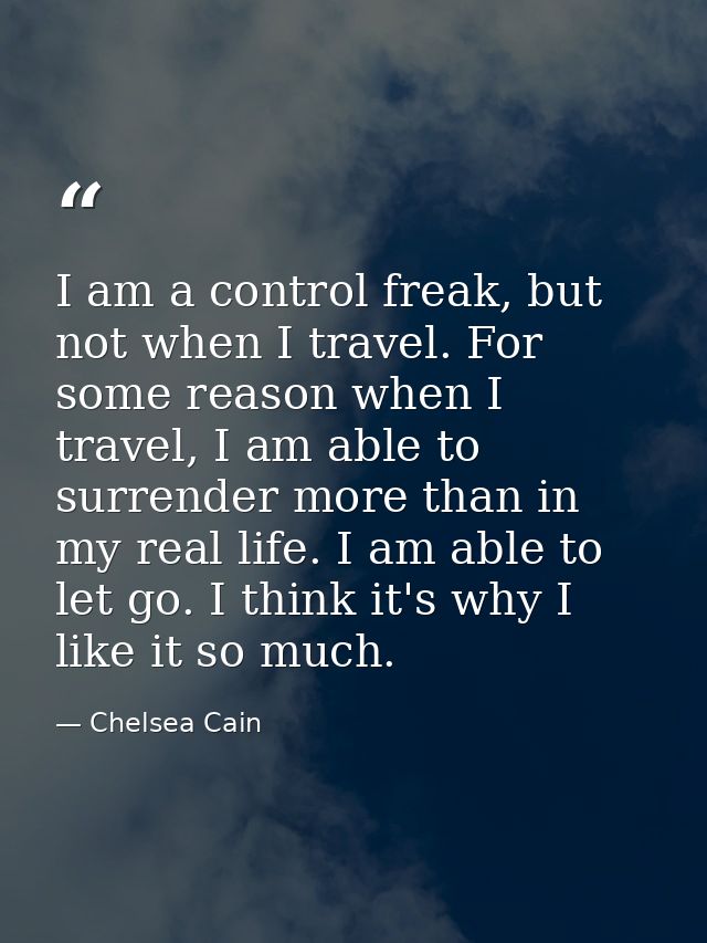 I am a control freak, but not when I travel. For some reason when I travel, I am able to surrender more than in my real  — Chelsea Cain