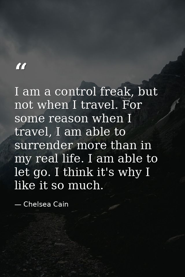 I am a control freak, but not when I travel. For some reason when I travel, I am able to surrender more than in my real  — Chelsea Cain