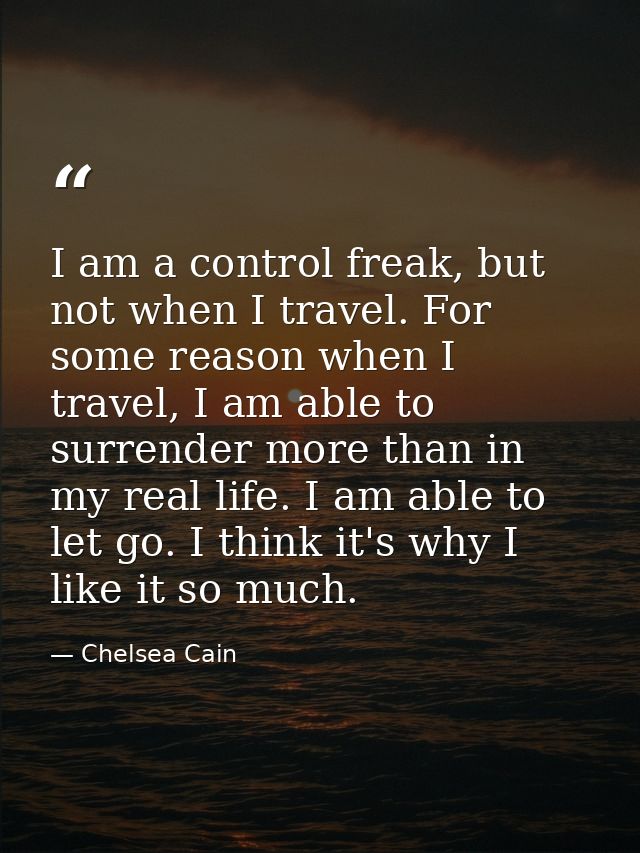 I am a control freak, but not when I travel. For some reason when I travel, I am able to surrender more than in my real  — Chelsea Cain