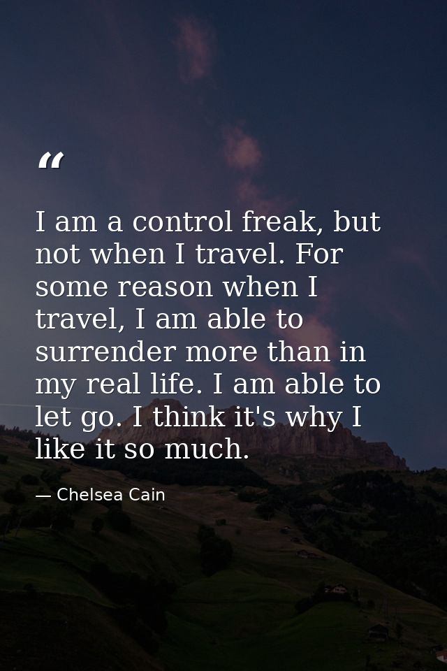 I am a control freak, but not when I travel. For some reason when I travel, I am able to surrender more than in my real  — Chelsea Cain