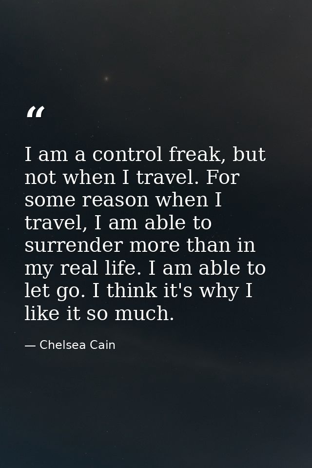 I am a control freak, but not when I travel. For some reason when I travel, I am able to surrender more than in my real  — Chelsea Cain