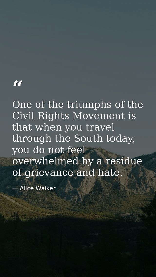 One of the triumphs of the Civil Rights Movement is that when you travel through the South today, you do not feel overwh — Alice Walker