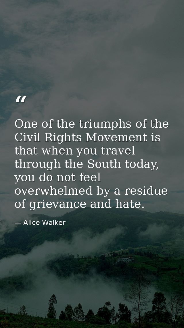 One of the triumphs of the Civil Rights Movement is that when you travel through the South today, you do not feel overwh — Alice Walker