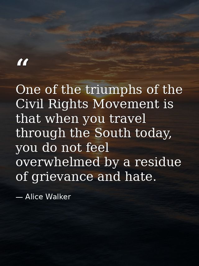 One of the triumphs of the Civil Rights Movement is that when you travel through the South today, you do not feel overwh — Alice Walker