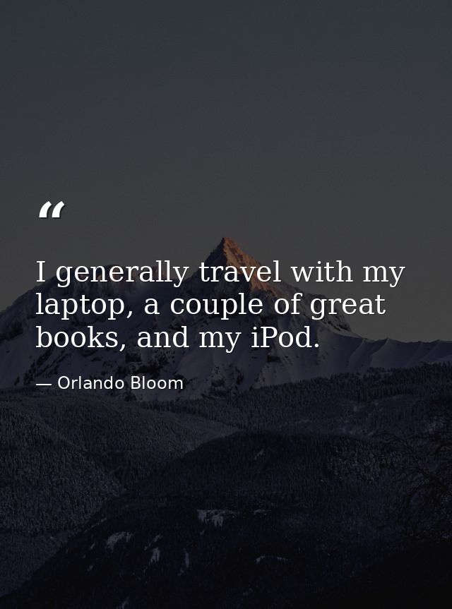 I generally travel with my laptop, a couple of great books, and my iPod. — Orlando Bloom