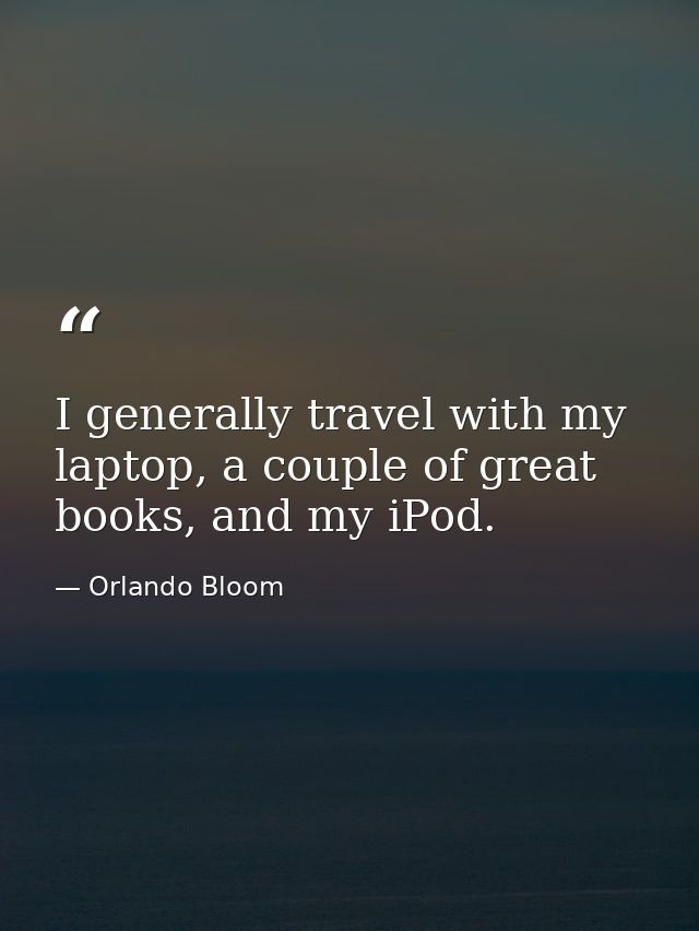 I generally travel with my laptop, a couple of great books, and my iPod. — Orlando Bloom