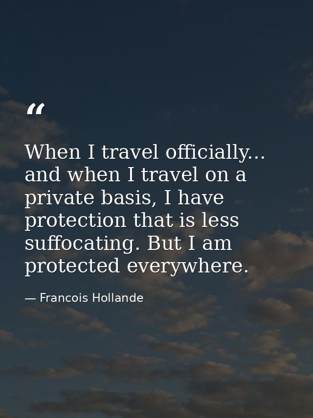When I travel officially... and when I travel on a private basis, I have protection that is less suffocating. But I am p — Francois Hollande