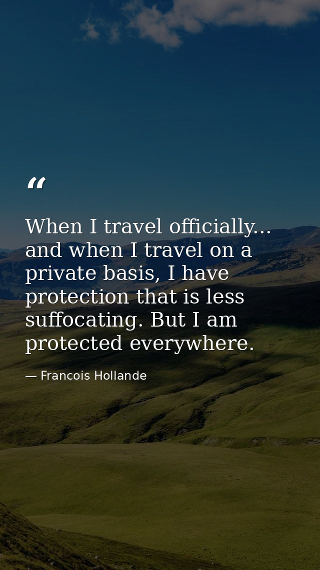 When I travel officially... and when I travel on a private basis, I have protection that is less suffocating. But I am p — Francois Hollande