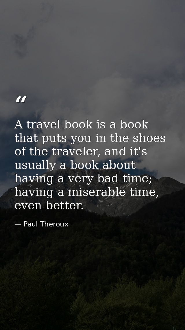 A travel book is a book that puts you in the shoes of the traveler, and it's usually a book about having a very bad time — Paul Theroux