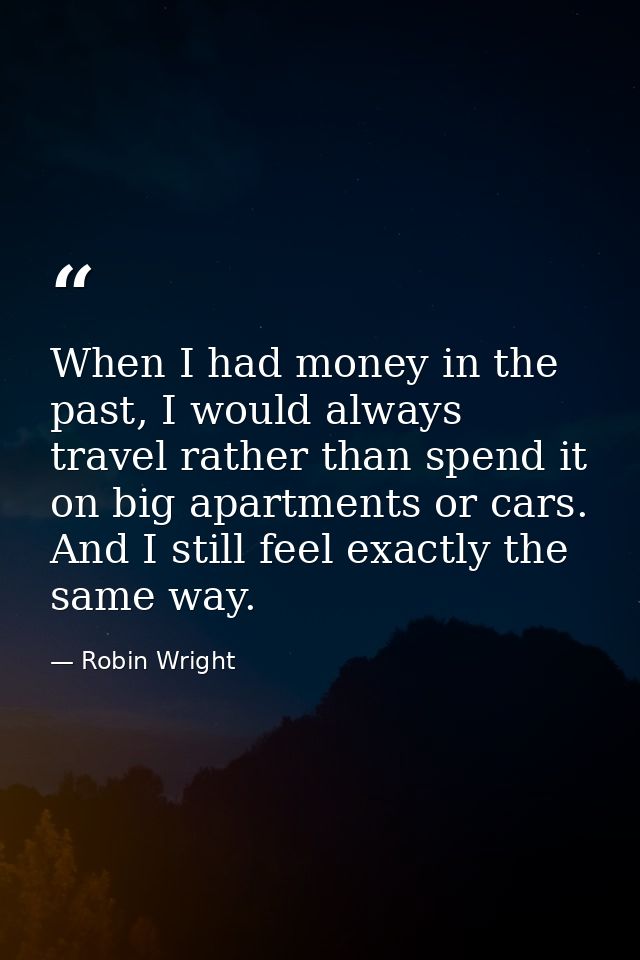 When I had money in the past, I would always travel rather than spend it on big apartments or cars. And I still feel exa — Robin Wright