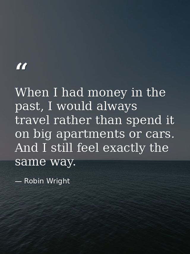When I had money in the past, I would always travel rather than spend it on big apartments or cars. And I still feel exa — Robin Wright