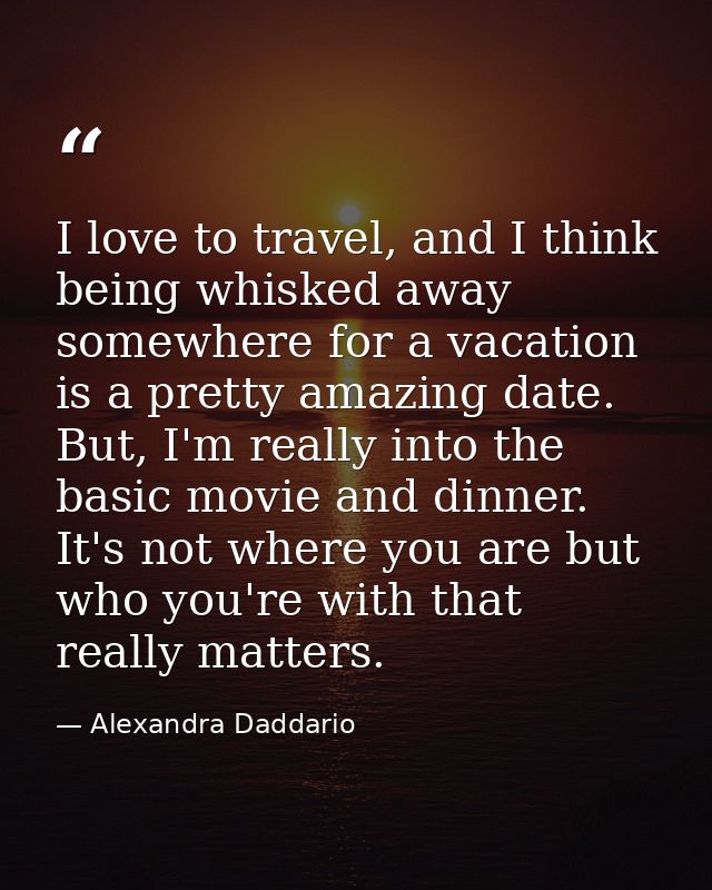 I love to travel, and I think being whisked away somewhere for a vacation is a pretty amazing date. But, I'm really into — Alexandra Daddario