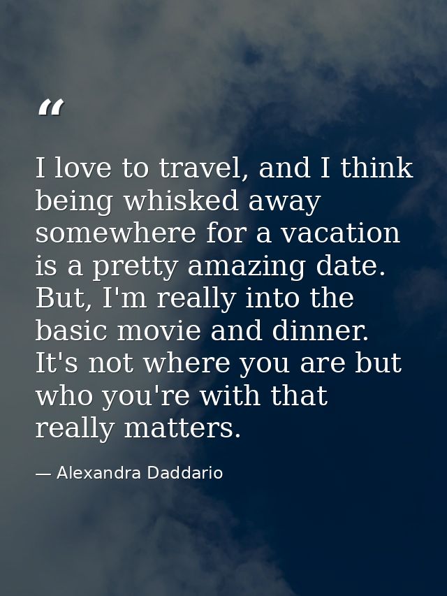 I love to travel, and I think being whisked away somewhere for a vacation is a pretty amazing date. But, I'm really into — Alexandra Daddario