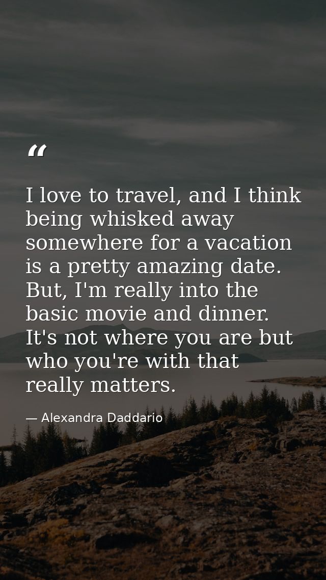 I love to travel, and I think being whisked away somewhere for a vacation is a pretty amazing date. But, I'm really into — Alexandra Daddario