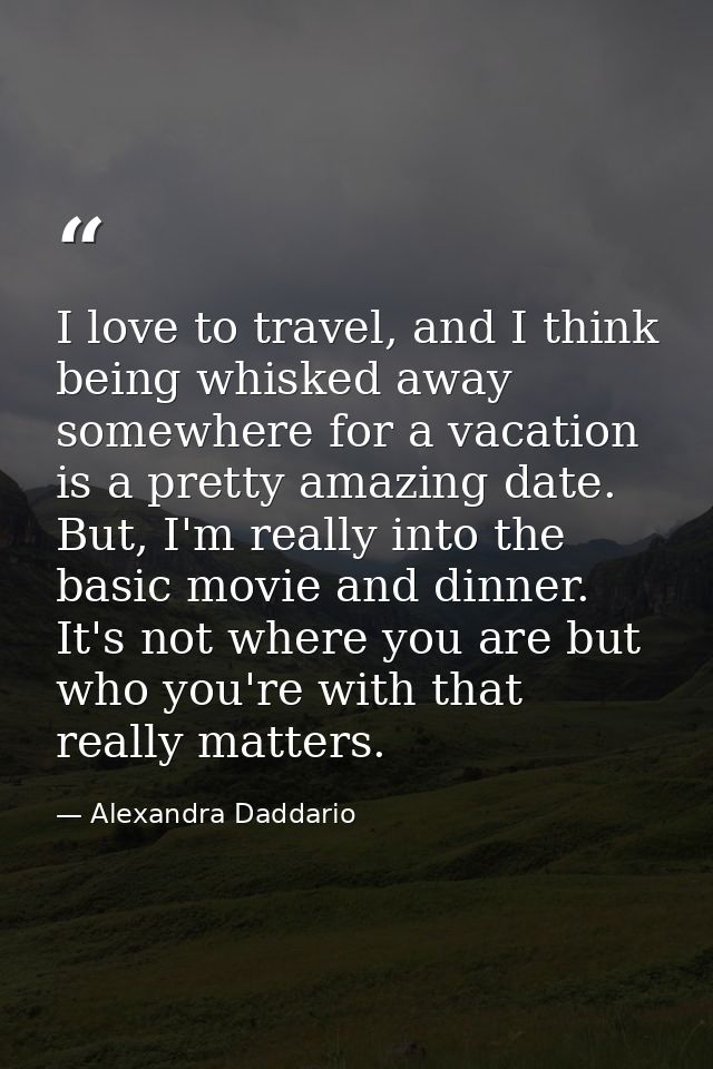 I love to travel, and I think being whisked away somewhere for a vacation is a pretty amazing date. But, I'm really into — Alexandra Daddario