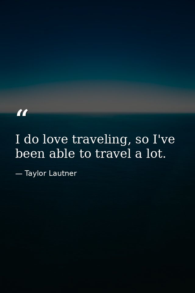 I do love traveling, so I've been able to travel a lot. — Taylor Lautner