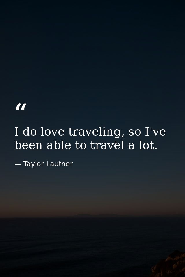 I do love traveling, so I've been able to travel a lot. — Taylor Lautner