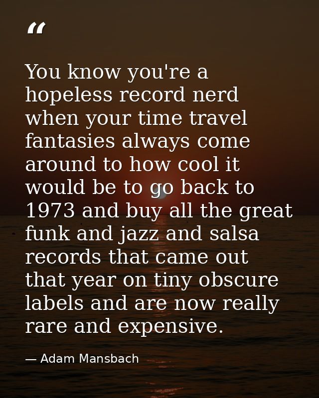 You know you're a hopeless record nerd when your time travel fantasies always come around to how cool it would be to go  — Adam Mansbach