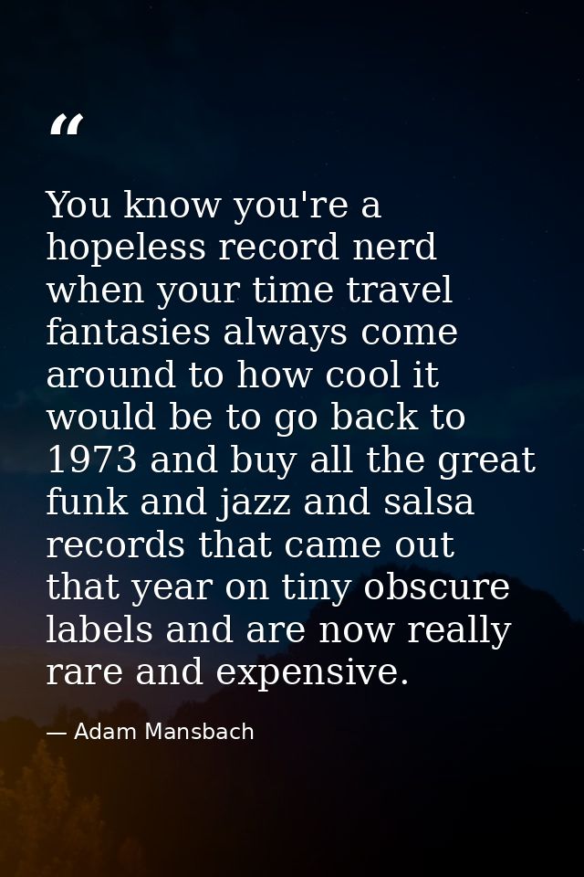 You know you're a hopeless record nerd when your time travel fantasies always come around to how cool it would be to go  — Adam Mansbach