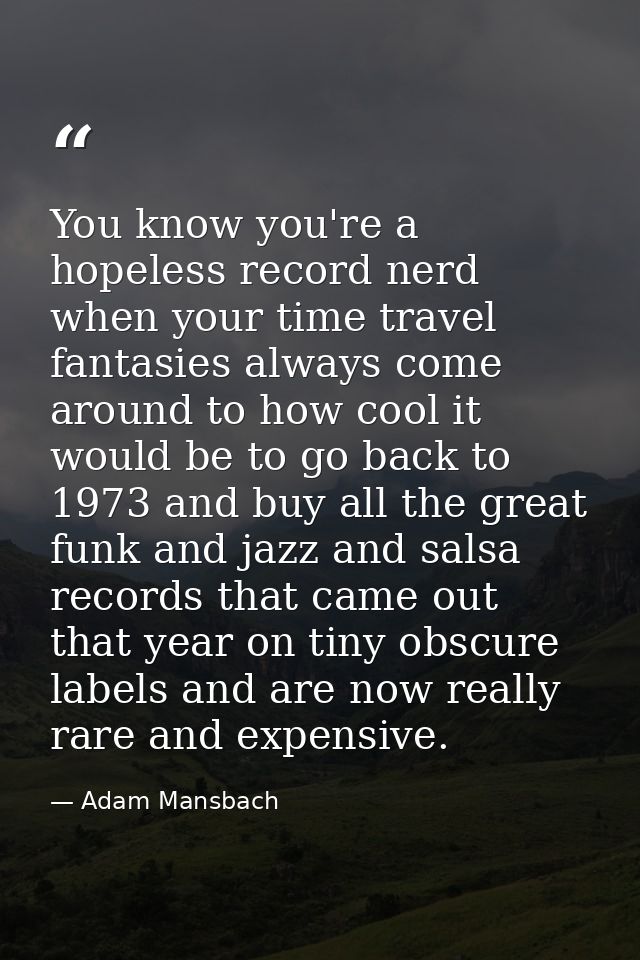You know you're a hopeless record nerd when your time travel fantasies always come around to how cool it would be to go  — Adam Mansbach