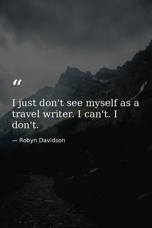 I just don't see myself as a travel writer. I can't. I don't. — Robyn Davidson