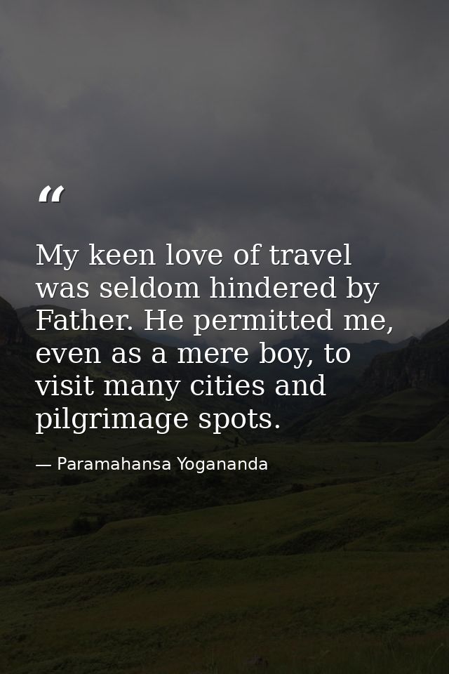 My keen love of travel was seldom hindered by Father. He permitted me, even as a mere boy, to visit many cities and pilg — Paramahansa Yogananda