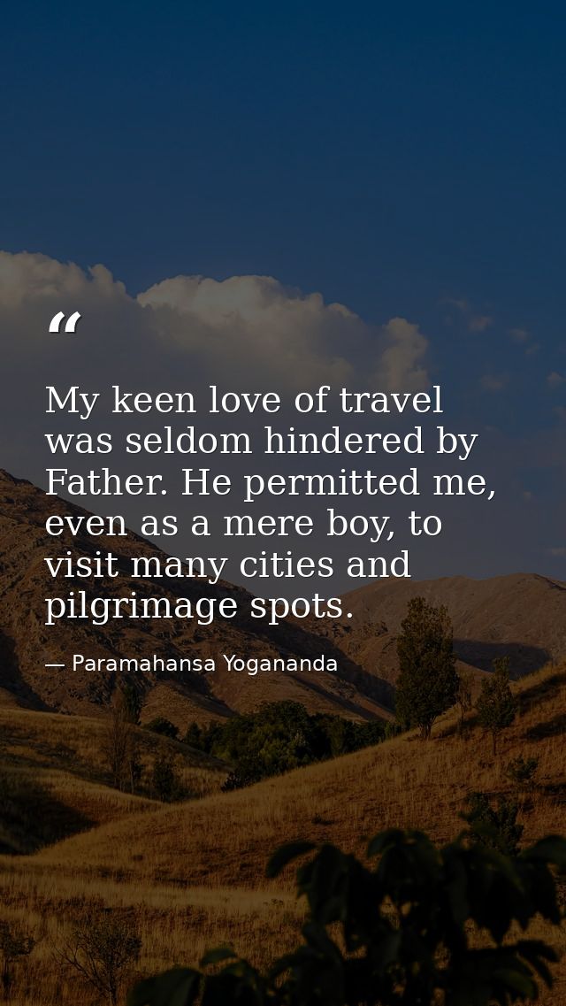My keen love of travel was seldom hindered by Father. He permitted me, even as a mere boy, to visit many cities and pilg — Paramahansa Yogananda