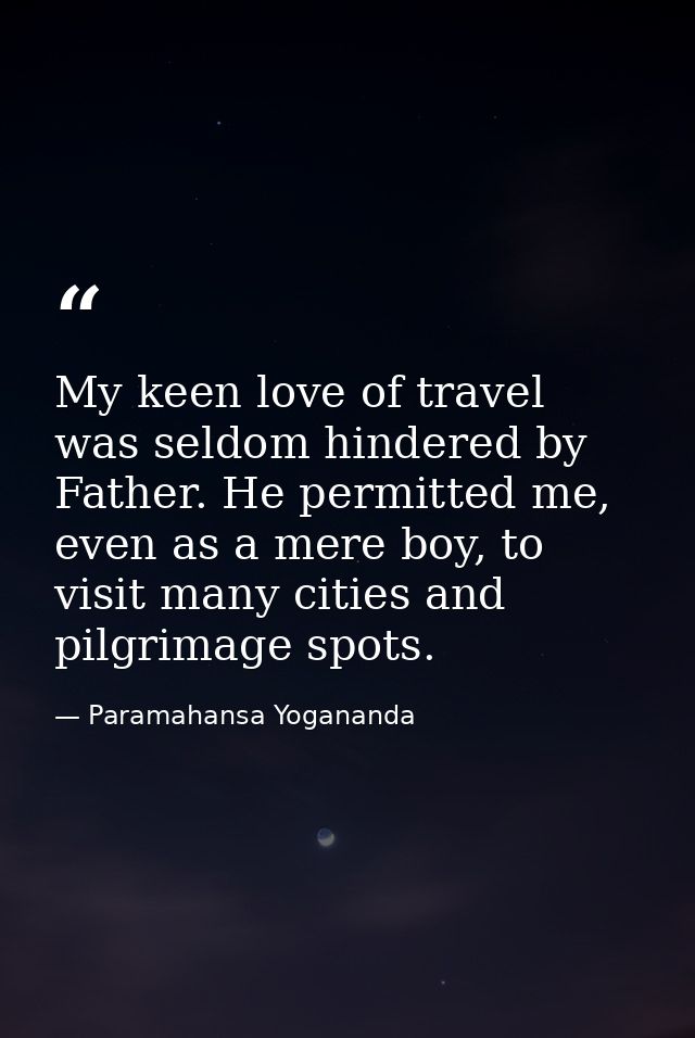 My keen love of travel was seldom hindered by Father. He permitted me, even as a mere boy, to visit many cities and pilg — Paramahansa Yogananda