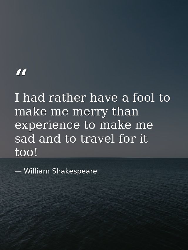 I had rather have a fool to make me merry than experience to make me sad and to travel for it too! — William Shakespeare