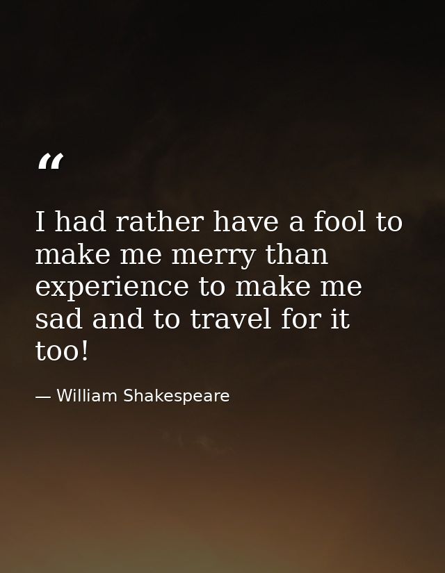 I had rather have a fool to make me merry than experience to make me sad and to travel for it too! — William Shakespeare