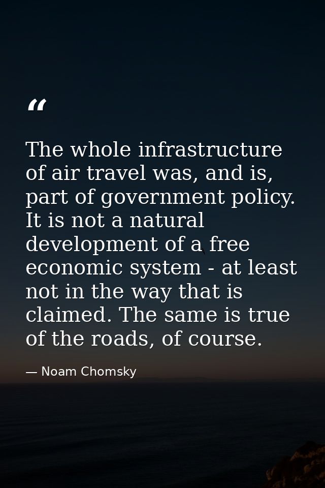 The whole infrastructure of air travel was, and is, part of government policy. It is not a natural development of a free — Noam Chomsky
