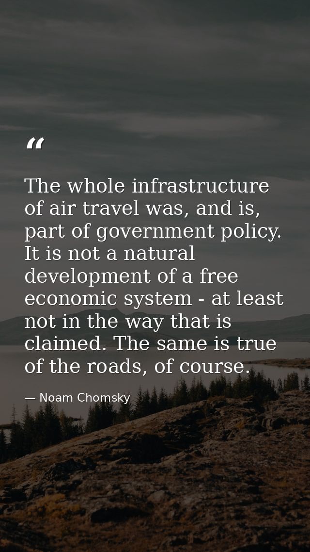 The whole infrastructure of air travel was, and is, part of government policy. It is not a natural development of a free — Noam Chomsky